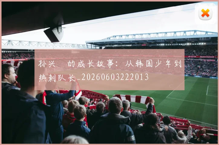 孙兴慜的成长故事：从韩国少年到热刺队长_20260603222013