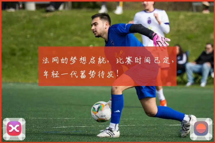法网的梦想启航，比赛时间已定，年轻一代蓄势待发！