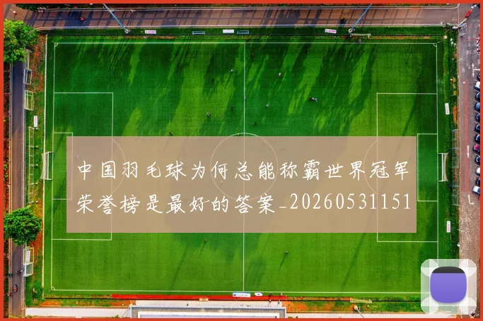 中国羽毛球为何总能称霸世界冠军荣誉榜是最好的答案_20260531151542