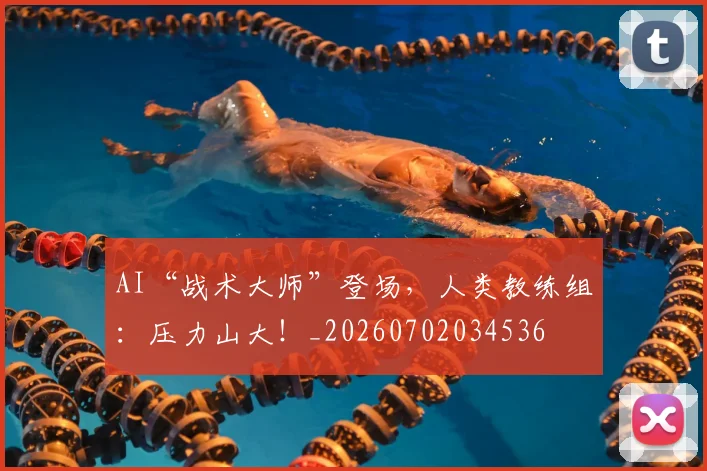 AI“战术大师”登场，人类教练组：压力山大！_20260702034536