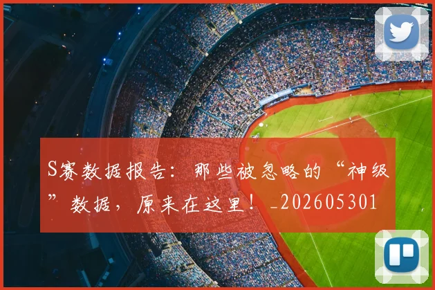 S赛数据报告：那些被忽略的“神级”数据，原来在这里！_20260530143745