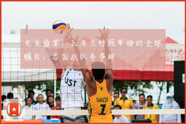 电竞盛宴！瓦洛兰特冠军榜的全球瞩目，各国战队齐争辉
