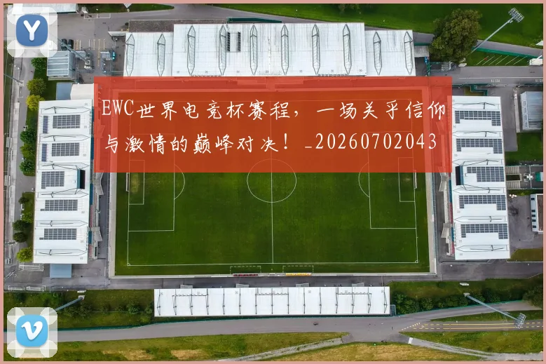 EWC世界电竞杯赛程，一场关乎信仰与激情的巅峰对决！_20260702043015