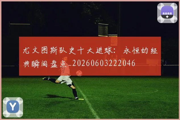 尤文图斯队史十大进球：永恒的经典瞬间盘点_20260603222046