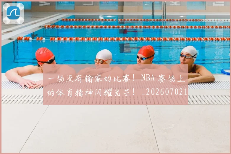 一场没有输家的比赛！NBA 赛场上的体育精神闪耀光芒！_20260702173454