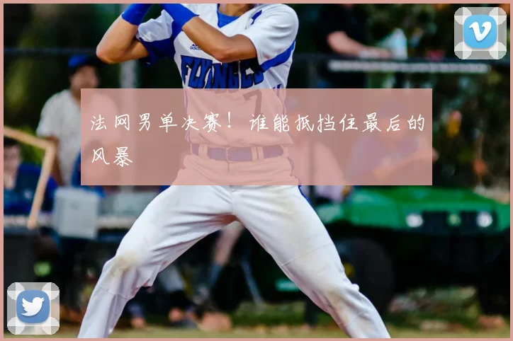法网男单决赛!谁能抵挡住最后的风暴