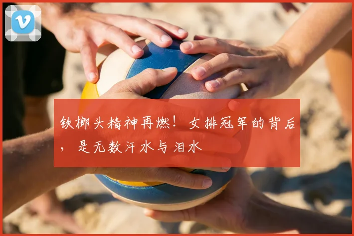 铁榔头精神再燃！女排冠军的背后，是无数汗水与泪水