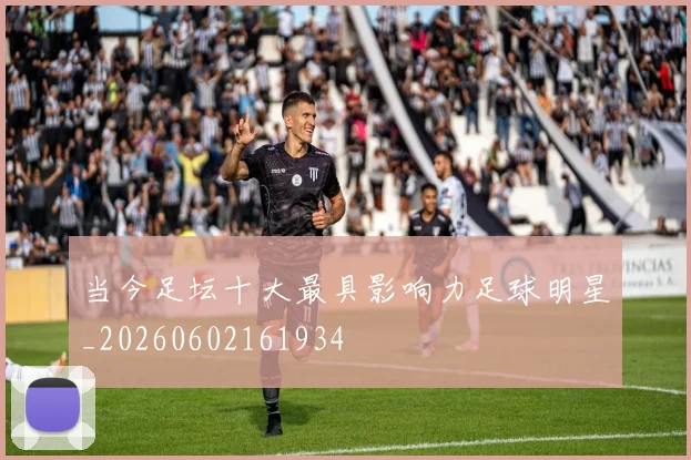 当今足坛十大最具影响力足球明星_20260602161934
