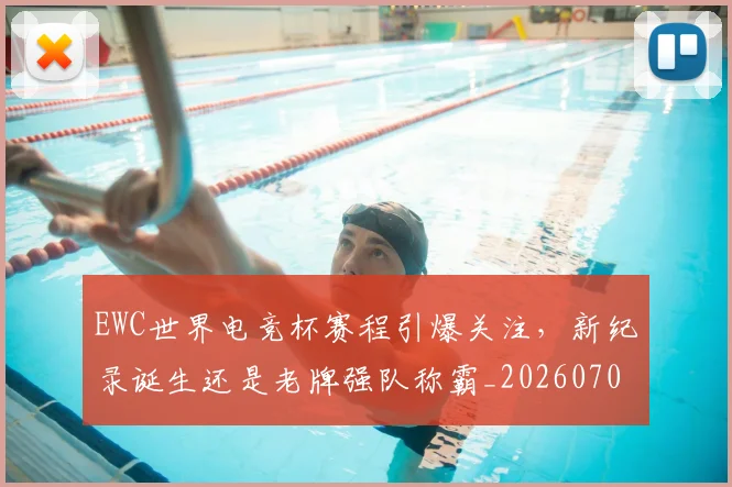 EWC世界电竞杯赛程引爆关注,新纪录诞生还是老牌强队称霸_20260702043012