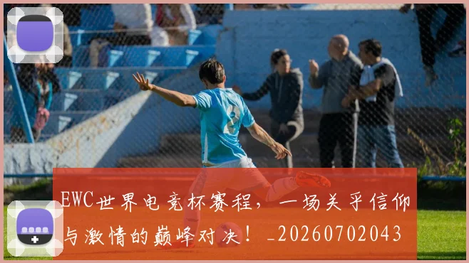 EWC世界电竞杯赛程，一场关乎信仰与激情的巅峰对决！_20260702043015