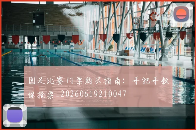 国足比赛门票购买指南:手把手教你抢票_20260619210047