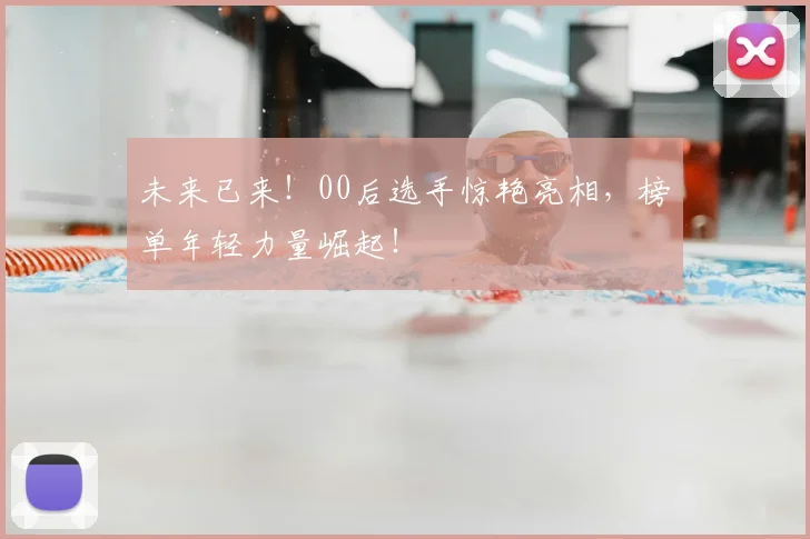 未来已来!00后选手惊艳亮相,榜单年轻力量崛起!