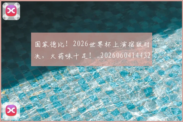 国家德比!2026世界杯上演宿敌对决,火药味十足!_20260604144325_20260707013413