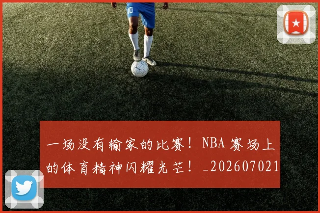 一场没有输家的比赛!NBA 赛场上的体育精神闪耀光芒!_20260702173454