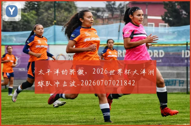 太平洋的骄傲,2026世界杯大洋洲球队冲击波_20260707021842