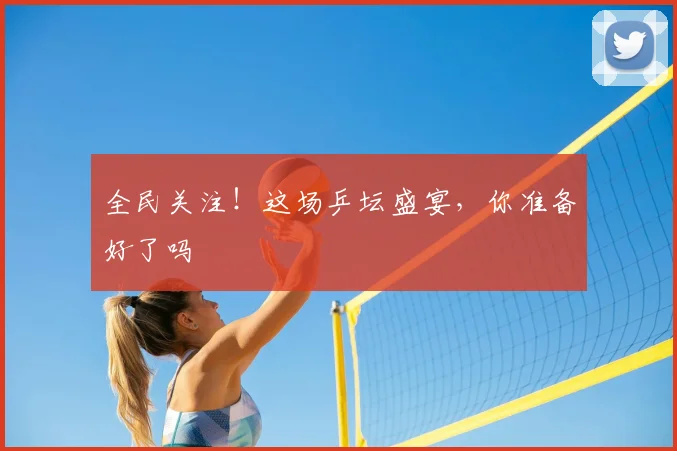 全民关注!这场乒坛盛宴,你准备好了吗