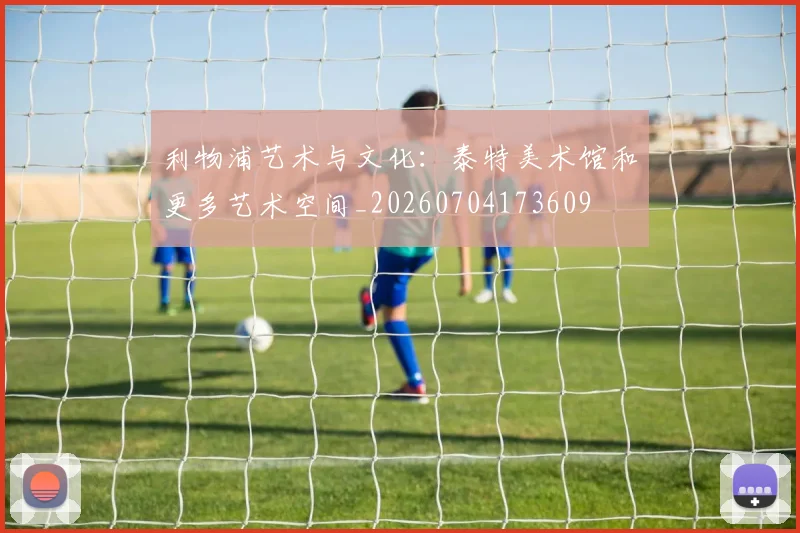 利物浦艺术与文化：泰特美术馆和更多艺术空间_20260704173609