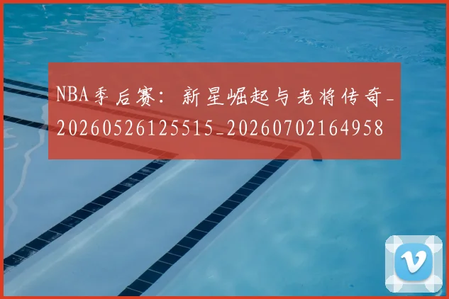 NBA季后赛:新星崛起与老将传奇_20260526125515_20260702164958