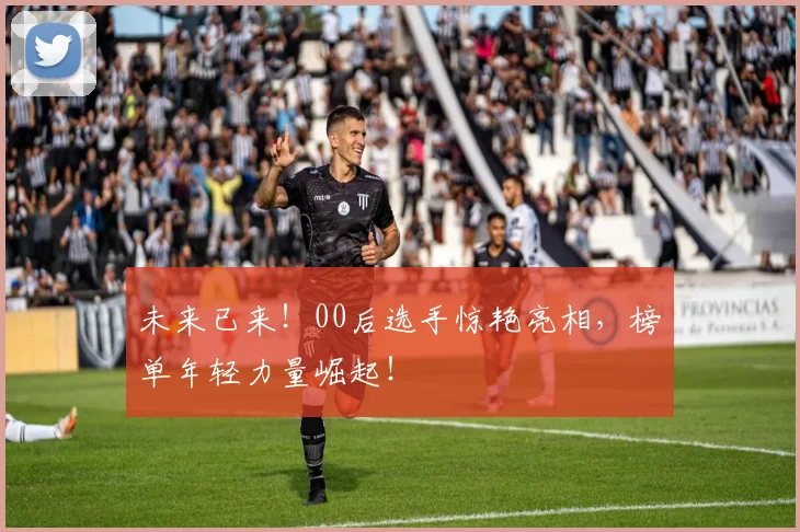 未来已来！00后选手惊艳亮相，榜单年轻力量崛起！