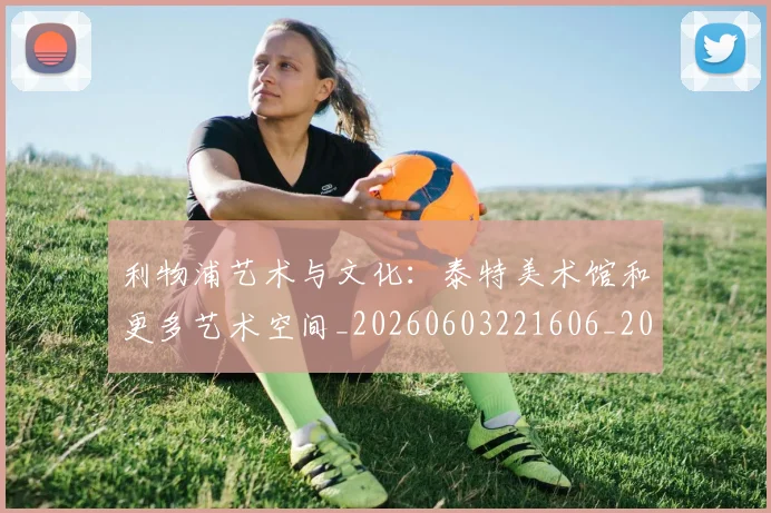 利物浦艺术与文化：泰特美术馆和更多艺术空间_20260603221606_20260704173611