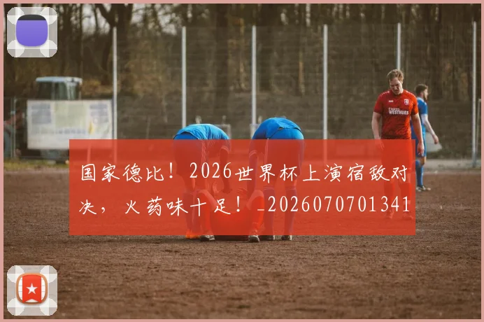 国家德比!2026世界杯上演宿敌对决,火药味十足!_20260707013413