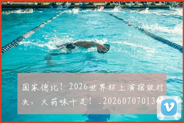 国家德比！2026世界杯上演宿敌对决，火药味十足！_20260707013413