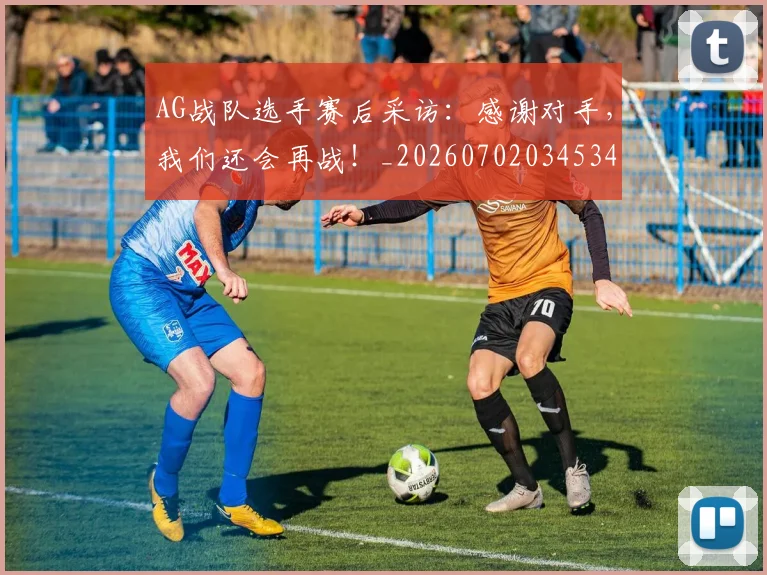AG战队选手赛后采访：感谢对手，我们还会再战！_20260702034534