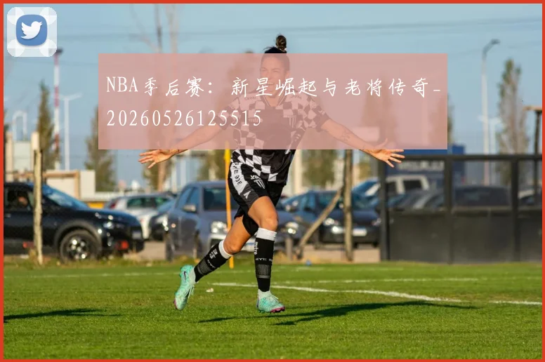 NBA季后赛：新星崛起与老将传奇_20260526125515