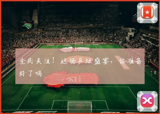 全民关注！这场乒坛盛宴，你准备好了吗