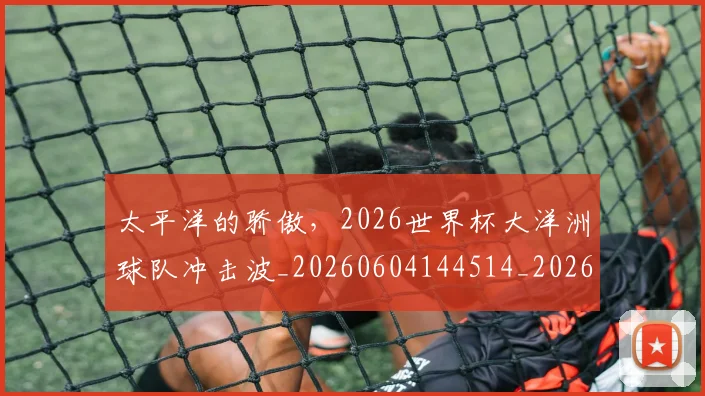 太平洋的骄傲,2026世界杯大洋洲球队冲击波_20260604144514_20260707021844