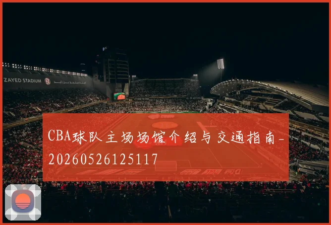 CBA球队主场场馆介绍与交通指南_20260526125117