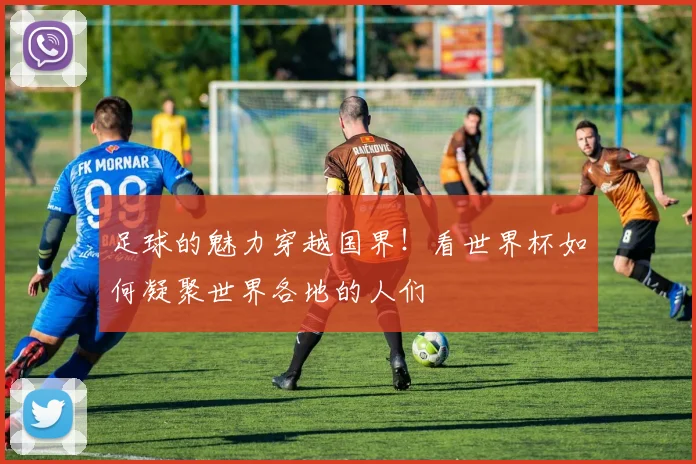 足球的魅力穿越国界！看世界杯如何凝聚世界各地的人们