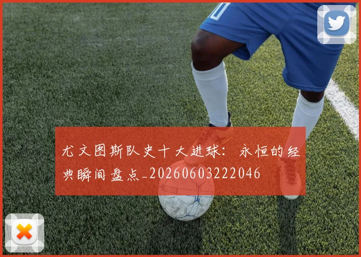 尤文图斯队史十大进球:永恒的经典瞬间盘点_20260603222046