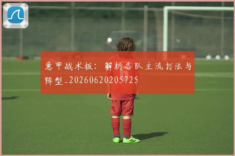 意甲战术板：解析各队主流打法与阵型_20260620205725
