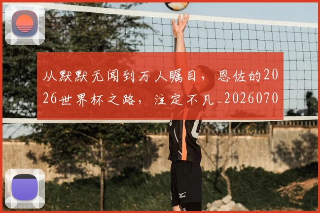 从默默无闻到万人瞩目，恩佐的2026世界杯之路，注定不凡_20260704165132