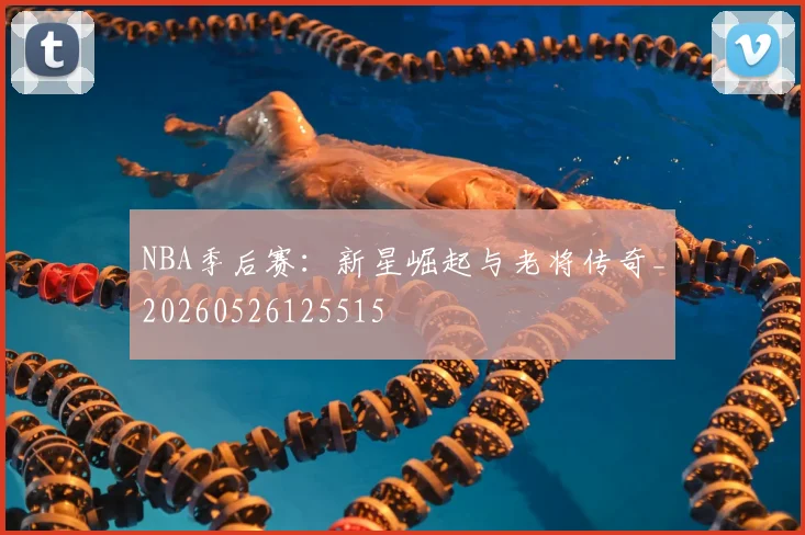 NBA季后赛：新星崛起与老将传奇_20260526125515