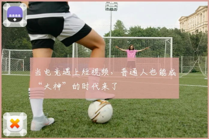 当电竞遇上短视频，普通人也能成“大神”的时代来了
