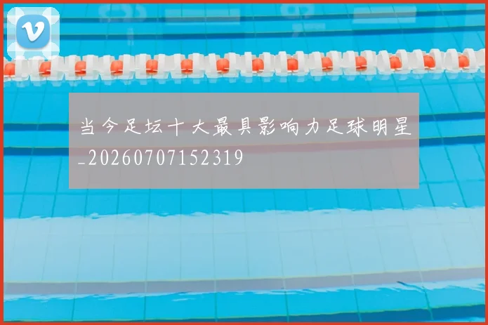 当今足坛十大最具影响力足球明星_20260707152319