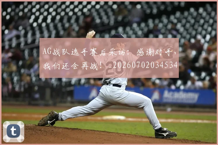 AG战队选手赛后采访：感谢对手，我们还会再战！_20260702034534