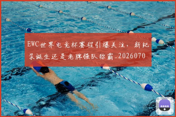 EWC世界电竞杯赛程引爆关注，新纪录诞生还是老牌强队称霸_20260702043012
