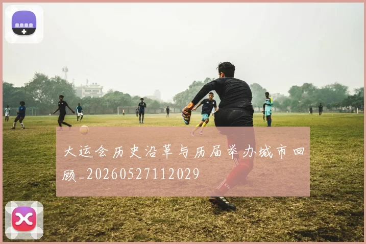 大运会历史沿革与历届举办城市回顾_20260527112029