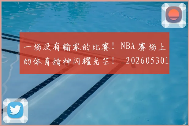 一场没有输家的比赛！NBA 赛场上的体育精神闪耀光芒！_20260530144135_20260702173455