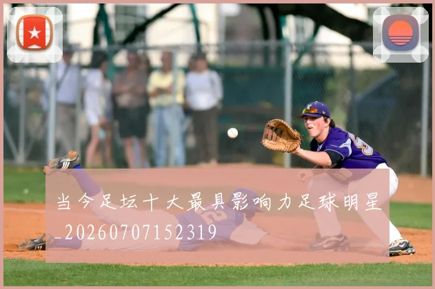 当今足坛十大最具影响力足球明星_20260707152319