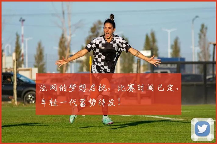 法网的梦想启航,比赛时间已定,年轻一代蓄势待发!