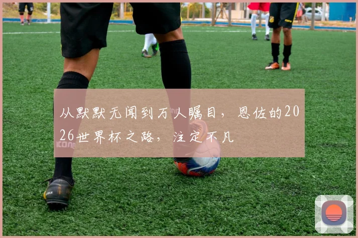 从默默无闻到万人瞩目，恩佐的2026世界杯之路，注定不凡