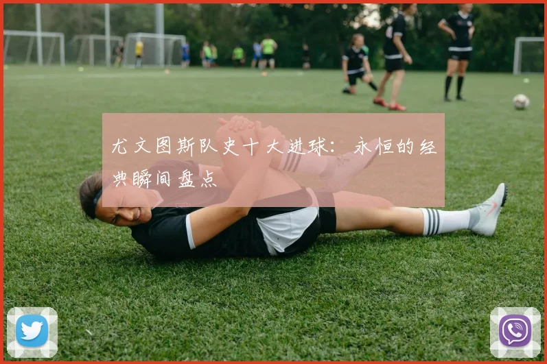 尤文图斯队史十大进球：永恒的经典瞬间盘点