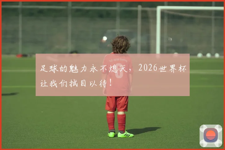 足球的魅力永不熄灭,2026世界杯让我们拭目以待!