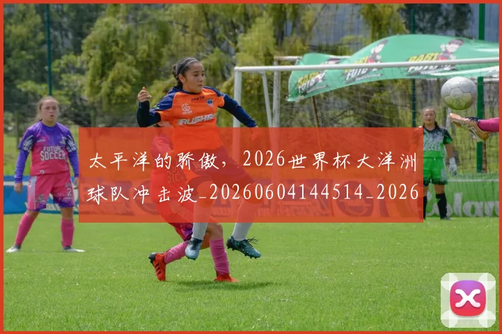 太平洋的骄傲，2026世界杯大洋洲球队冲击波_20260604144514_20260707021844