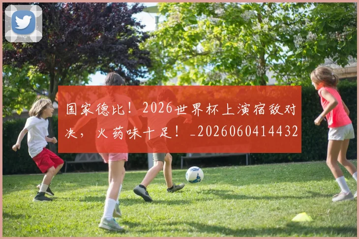 国家德比！2026世界杯上演宿敌对决，火药味十足！_20260604144325_20260707013413