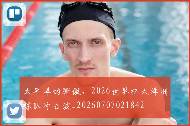 太平洋的骄傲，2026世界杯大洋洲球队冲击波_20260707021842